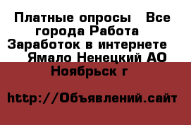 Платные опросы - Все города Работа » Заработок в интернете   . Ямало-Ненецкий АО,Ноябрьск г.